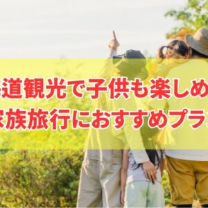 北海道観光で子供も楽しめる旅行プラン15選！家族旅行におすすめのモデルコースを厳選紹介