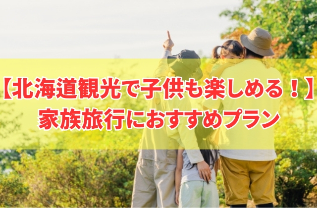 北海道観光で子供も楽しめる旅行プラン15選!家族旅行におすすめのモデルコースを厳選紹介